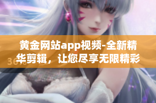 黄金网站app视频-全新精华剪辑，让您尽享无限精彩视频内容