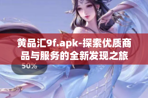 黄品汇9f.apk-探索优质商品与服务的全新发现之旅