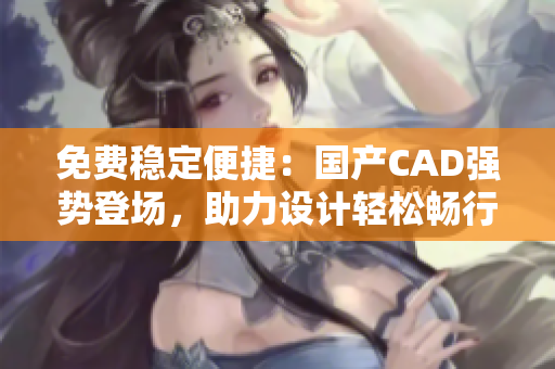 免费稳定便捷：国产CAD强势登场，助力设计轻松畅行