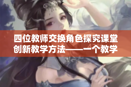 四位教师交换角色探究课堂创新教学方法——一个教学团队的反思与进步