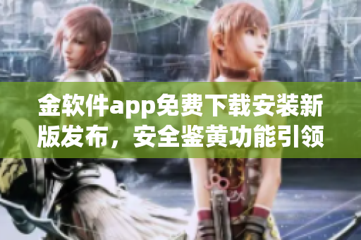 金软件app免费下载安装新版发布，安全鉴黄功能引领技术创新(1)