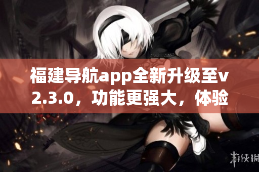 福建导航app全新升级至v2.3.0，功能更强大，体验更畅快(1)