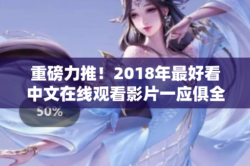 重磅力推！2018年最好看中文在线观看影片一应俱全！