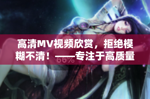 高清MV视频欣赏，拒绝模糊不清！——专注于高质量音乐MV的享受