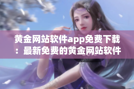 黄金网站软件app免费下载：最新免费的黄金网站软件app分享(1)