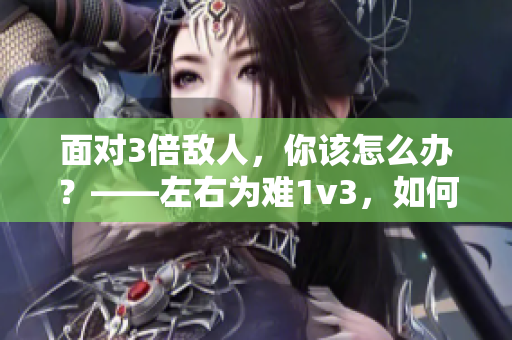 面对3倍敌人，你该怎么办？——左右为难1v3，如何翻盘？