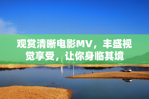 观赏清晰电影MV，丰盛视觉享受，让你身临其境