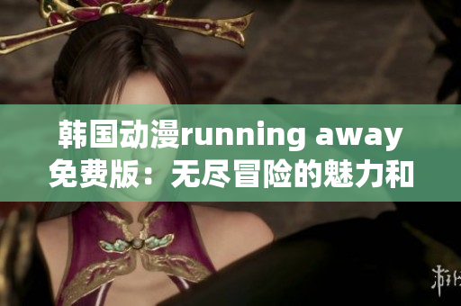 韩国动漫running away免费版：无尽冒险的魅力和魔法(1)