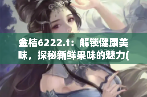 金桔6222.t：解锁健康美味，探秘新鲜果味的魅力(1)