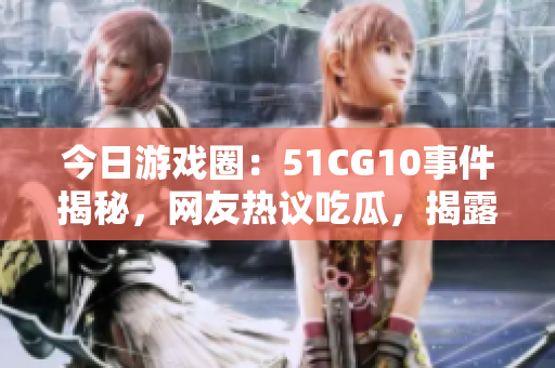 今日游戏圈：51CG10事件揭秘，网友热议吃瓜，揭露行业内幕