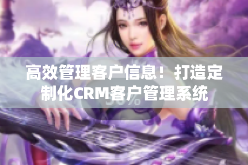 高效管理客户信息！打造定制化CRM客户管理系统