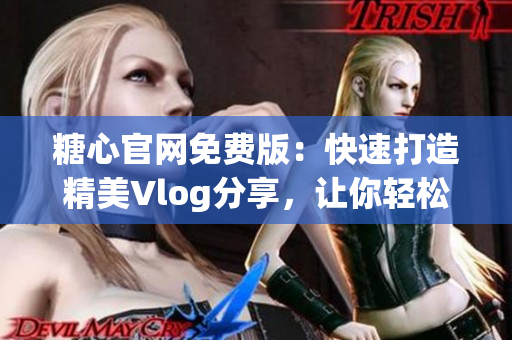 糖心官网免费版：快速打造精美Vlog分享，让你轻松成为自媒体达人