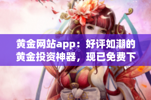 黄金网站app：好评如潮的黄金投资神器，现已免费下载，快来体验！