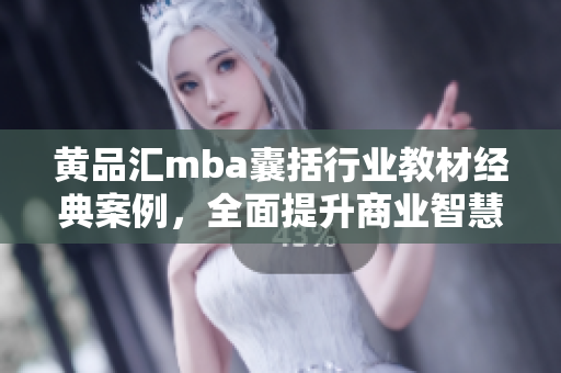 黄品汇mba囊括行业教材经典案例，全面提升商业智慧