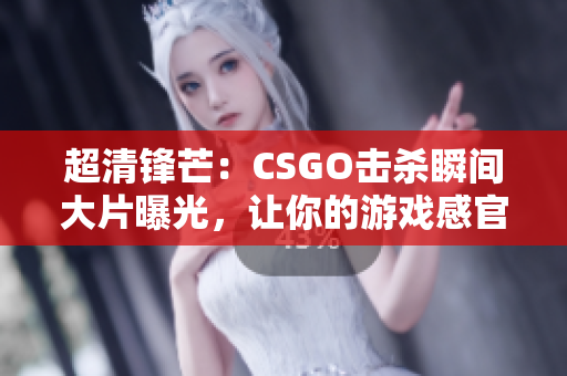 超清锋芒：CSGO击杀瞬间大片曝光，让你的游戏感官升级！