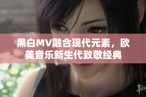 黑白MV融合现代元素，欧美音乐新生代致敬经典