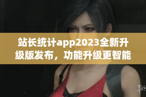 站长统计app2023全新升级版发布，功能升级更智能(1)