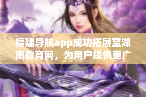 福建导航app成功拓展至湖南教育网，为用户提供更广泛的服务(1)