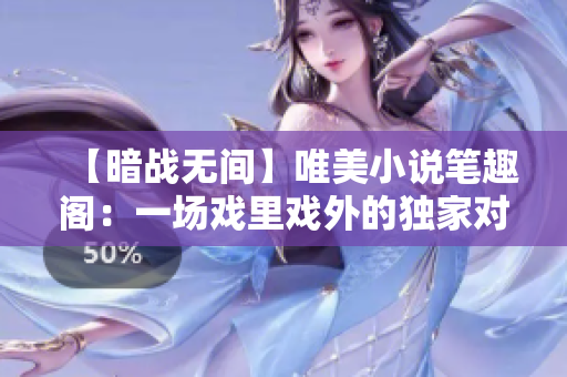 【暗战无间】唯美小说笔趣阁：一场戏里戏外的独家对决【1v1】