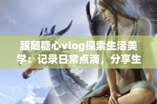 跟随糖心vlog探索生活美学：记录日常点滴，分享生活感悟