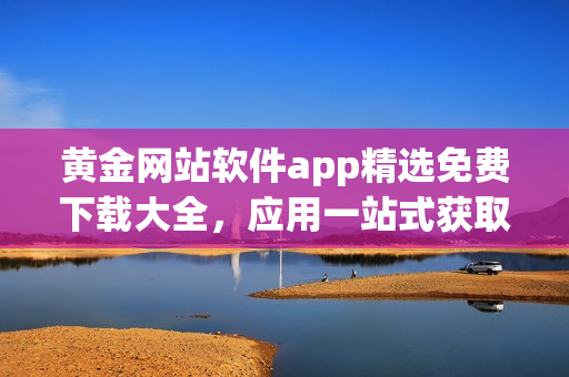 黄金网站软件app精选免费下载大全，应用一站式获取 (1)