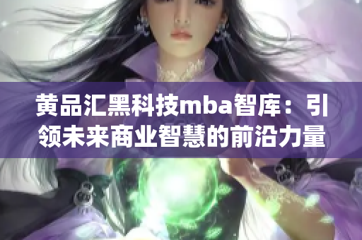 黄品汇黑科技mba智库：引领未来商业智慧的前沿力量(1)