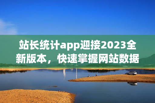 站长统计app迎接2023全新版本，快速掌握网站数据变化(1)