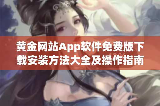 黄金网站App软件免费版下载安装方法大全及操作指南