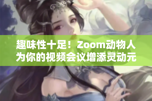 趣味性十足！Zoom动物人为你的视频会议增添灵动元素