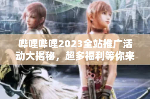 哔哩哔哩2023全站推广活动大揭秘，超多福利等你来拿