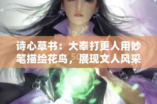 诗心草书：大奉打更人用妙笔描绘花鸟，展现文人风采