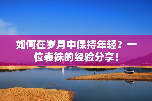 如何在岁月中保持年轻？一位表妹的经验分享！