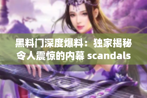 黑料门深度爆料：独家揭秘令人震惊的内幕 scandals!(1)