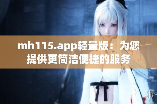 mh115.app轻量版：为您提供更简洁便捷的服务