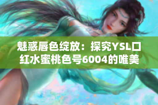 魅惑唇色绽放：探究YSL口红水蜜桃色号6004的唯美魅力