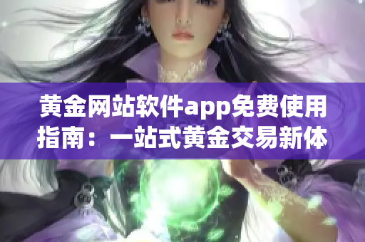 黄金网站软件app免费使用指南：一站式黄金交易新体验