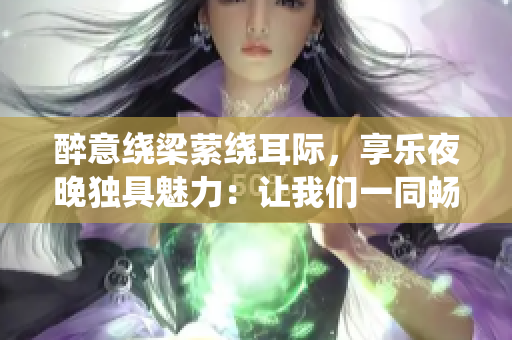 醉意绕梁萦绕耳际，享乐夜晚独具魅力：让我们一同畅游欢乐之夜！