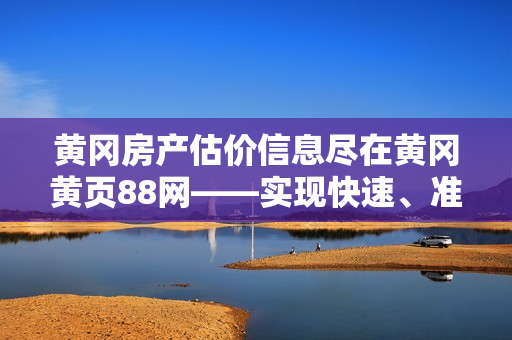 黄冈房产估价信息尽在黄冈黄页88网——实现快速、准确的房产估值！