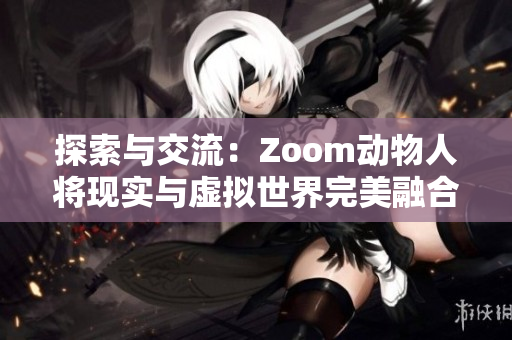 探索与交流：Zoom动物人将现实与虚拟世界完美融合