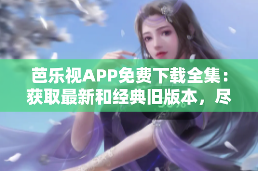 芭乐视APP免费下载全集：获取最新和经典旧版本，尽情畅享！