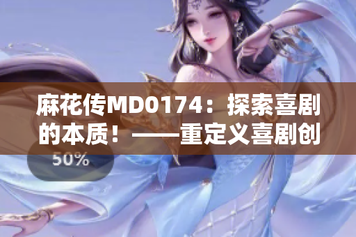 麻花传MD0174：探索喜剧的本质！——重定义喜剧创作的路在何方