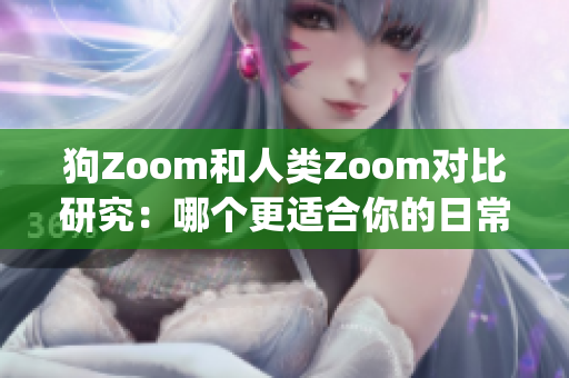 狗Zoom和人类Zoom对比研究：哪个更适合你的日常生活？(1)