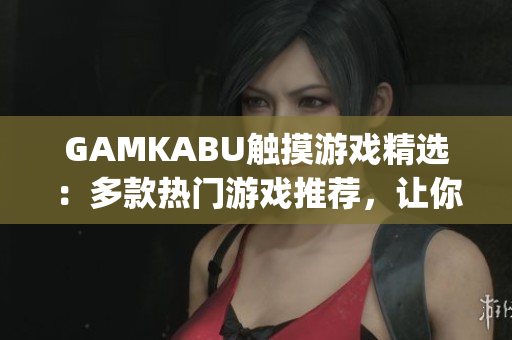 GAMKABU触摸游戏精选：多款热门游戏推荐，让你畅享触控乐趣(1)