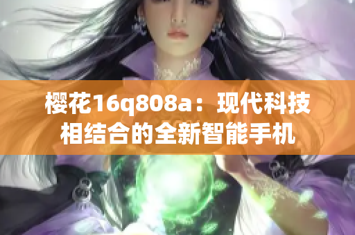 樱花16q808a：现代科技相结合的全新智能手机