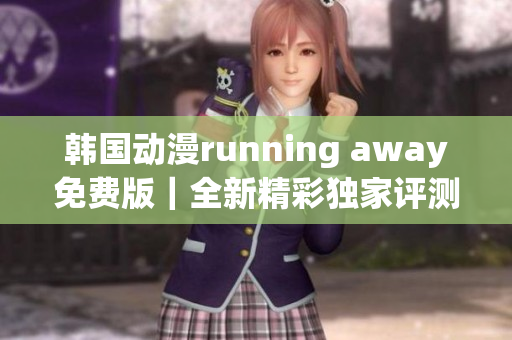 韩国动漫running away免费版｜全新精彩独家评测分享(1)