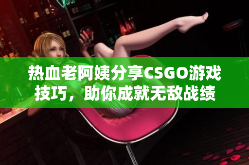 热血老阿姨分享CSGO游戏技巧，助你成就无敌战绩