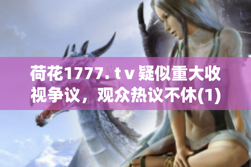 荷花1777. tⅴ疑似重大收视争议，观众热议不休(1)