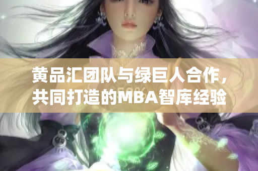 黄品汇团队与绿巨人合作，共同打造的MBA智库经验分享(1)