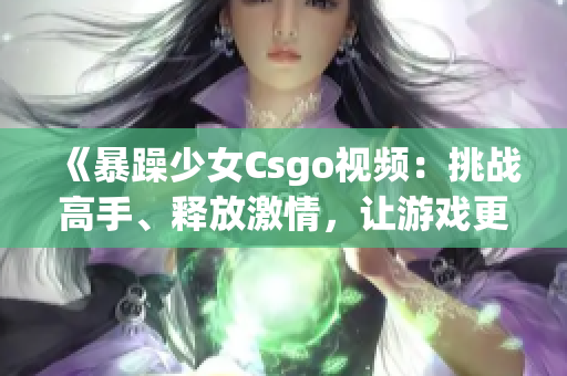 《暴躁少女Csgo视频：挑战高手、释放激情，让游戏更精彩！》(1)