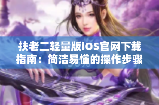 扶老二轻量版iOS官网下载指南：简洁易懂的操作步骤分享